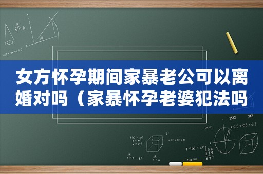 女方懷孕期間家暴老公可以離婚對嗎（家暴懷孕老婆犯法嗎）