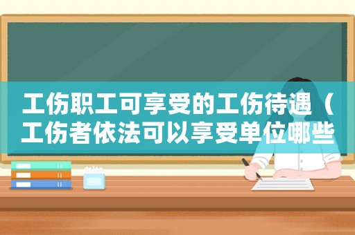 工傷職工可享受的工傷待遇（工傷者依法可以享受單位哪些福利）