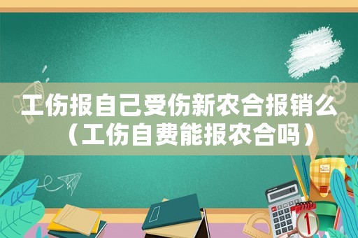 工傷報自己受傷新農合報銷么（工傷自費能報農合嗎）