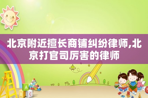 北京附近擅長商鋪糾紛律師,北京打官司厲害的律師