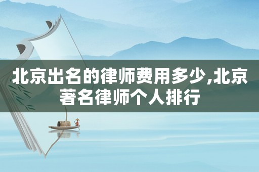 北京出名的律師費用多少,北京著名律師個人排行