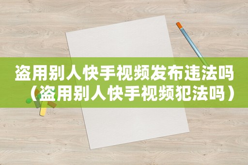 盜用別人快手視頻發布違法嗎（盜用別人快手視頻犯法嗎）