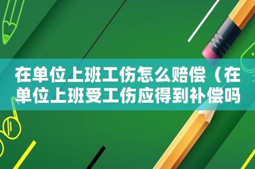 在單位上班工傷怎么賠償（在單位上班受工傷應得到補償嗎）