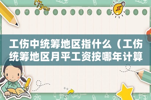 工傷中統籌地區指什么（工傷統籌地區月平工資按哪年計算）