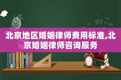 北京地區婚姻律師費用標準,北京婚姻律師咨詢服務