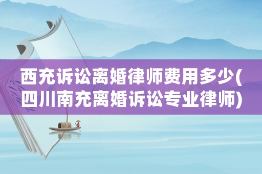 西充訴訟離婚律師費用多少(四川南充離婚訴訟專業(yè)律師)