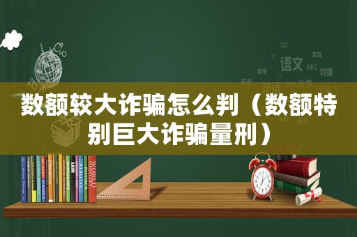 數額較大詐騙怎么判（數額特別巨大詐騙量刑）