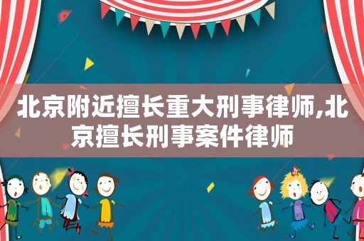 北京附近擅長(zhǎng)重大刑事律師,北京擅長(zhǎng)刑事案件律師