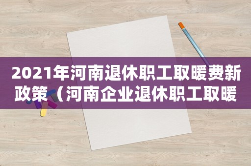 2021年河南退休職工取暖費新政策（河南企業退休職工取暖費發放標準）