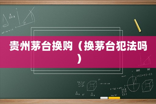 貴州茅臺換購（換茅臺犯法嗎）