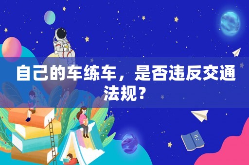 自己的車練車，是否違反交通法規？