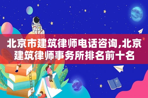 北京市建筑律師電話咨詢,北京建筑律師事務所排名前十名