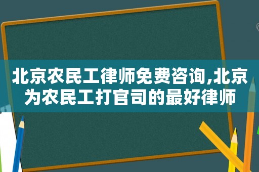 北京農民工律師免費咨詢,北京為農民工打官司的最好律師