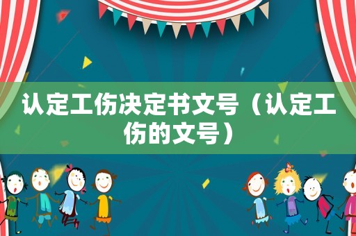 認定工傷決定書文號（認定工傷的文號）