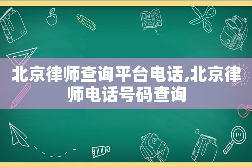 北京律師查詢平臺(tái)電話,北京律師電話號(hào)碼查詢