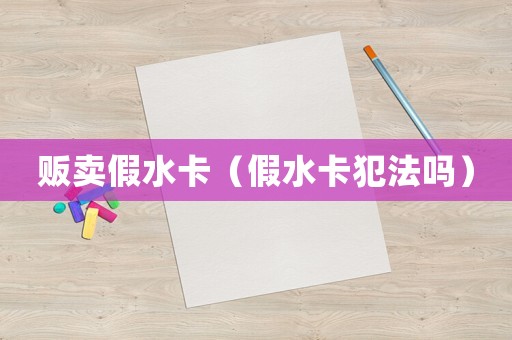 販賣假水卡（假水卡犯法嗎）