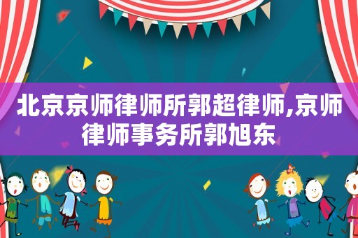 北京京師律師所郭超律師,京師律師事務所郭旭東