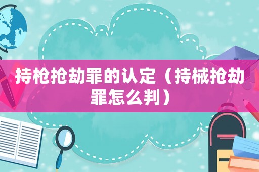 持槍搶劫罪的認定（持械搶劫罪怎么判）