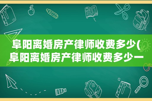 阜陽離婚房產律師收費多少(阜陽離婚房產律師收費多少一個月)