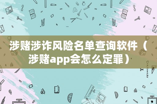 涉賭涉詐風險名單查詢軟件（涉賭app會怎么定罪）