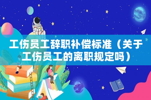 工傷員工辭職補償標準（關于工傷員工的離職規(guī)定嗎）