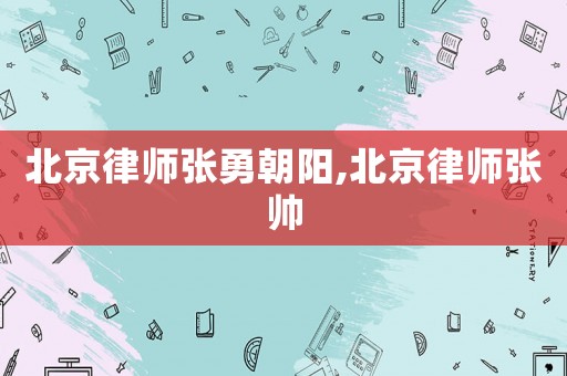 北京律師張勇朝陽,北京律師張帥