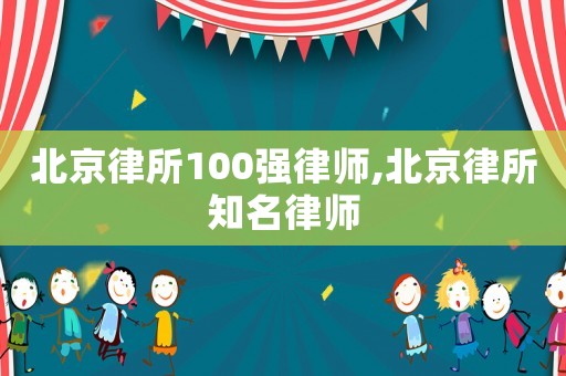 北京律所100強(qiáng)律師,北京律所知名律師
