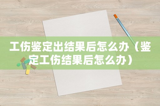 工傷鑒定出結(jié)果后怎么辦（鑒定工傷結(jié)果后怎么辦）
