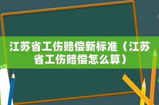 江蘇省工傷賠償新標準（江蘇省工傷賠償怎么算）