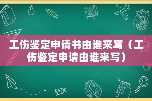 工傷鑒定申請書由誰來寫（工傷鑒定申請由誰來寫）