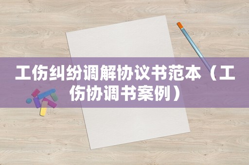 工傷糾紛調(diào)解協(xié)議書范本（工傷協(xié)調(diào)書案例）