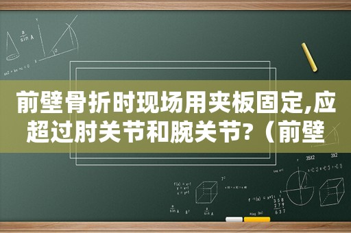 前壁骨折時現(xiàn)場用夾板固定,應(yīng)超過肘關(guān)節(jié)和腕關(guān)節(jié)?（前壁骨折固定評分標(biāo)準(zhǔn)）