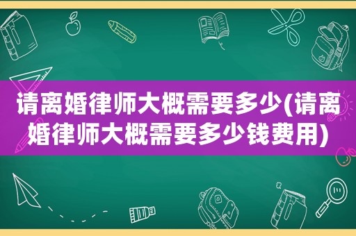 請離婚律師大概需要多少(請離婚律師大概需要多少錢費用)
