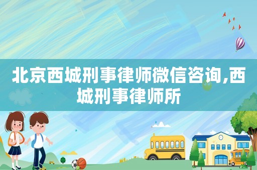 北京西城刑事律師微信咨詢,西城刑事律師所