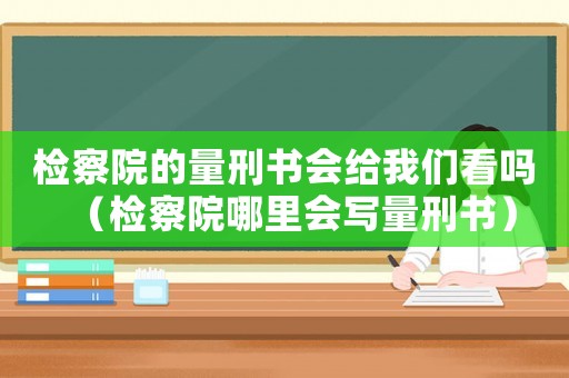 檢察院的量刑書(shū)會(huì)給我們看嗎（檢察院哪里會(huì)寫(xiě)量刑書(shū)）