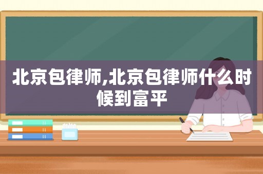 北京包律師,北京包律師什么時候到富平