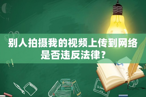 別人拍攝我的視頻上傳到網絡是否違反法律？