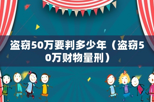 盜竊50萬要判多少年（盜竊50萬財物量刑）