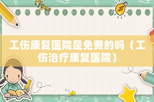 工傷康復醫院是免費的嗎（工傷治療康復醫院）