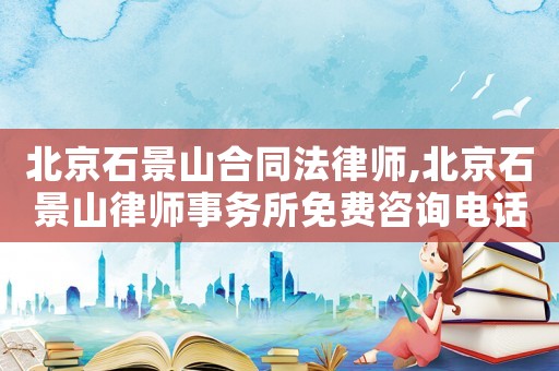 北京石景山合同法律師,北京石景山律師事務所免費咨詢電話