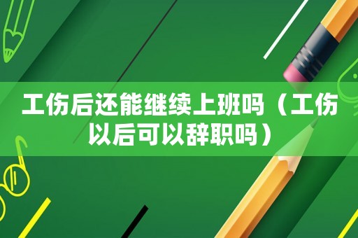 工傷后還能繼續(xù)上班嗎（工傷以后可以辭職嗎）