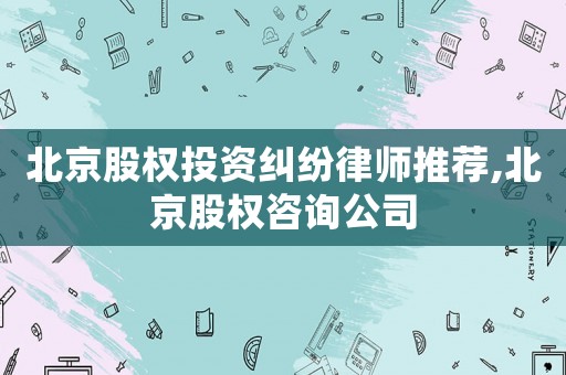 北京股權投資糾紛律師推薦,北京股權咨詢公司