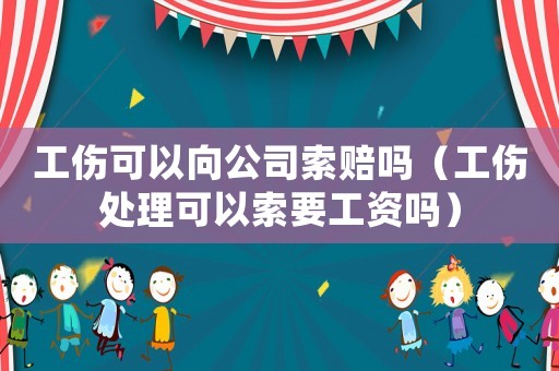 工傷可以向公司索賠嗎（工傷處理可以索要工資嗎）