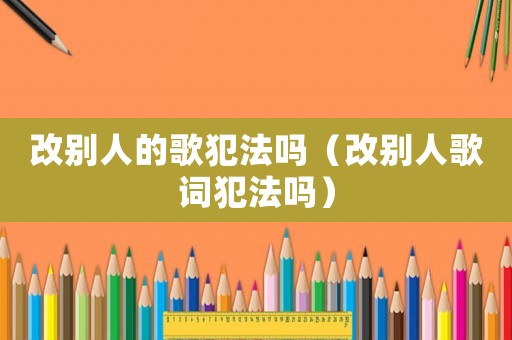 改別人的歌犯法嗎（改別人歌詞犯法嗎）