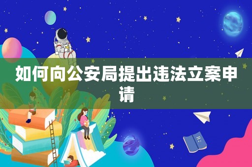 如何向公安局提出違法立案申請(qǐng)