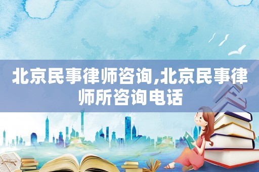 北京民事律師咨詢,北京民事律師所咨詢電話