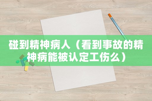 碰到精神病人（看到事故的精神病能被認定工傷么）