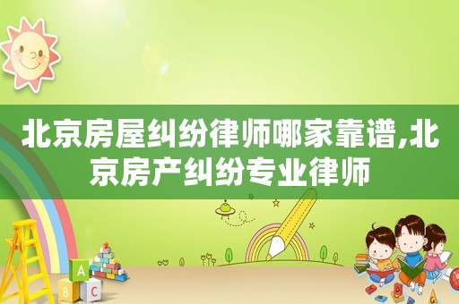 北京房屋糾紛律師哪家靠譜,北京房產(chǎn)糾紛專業(yè)律師