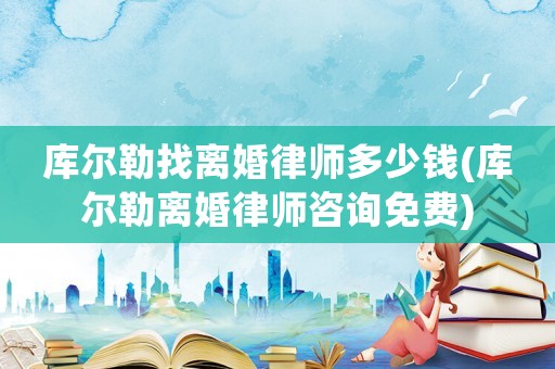 庫爾勒找離婚律師多少錢(庫爾勒離婚律師咨詢免費)