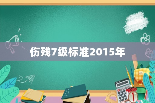 傷殘7級(jí)標(biāo)準(zhǔn)2015年